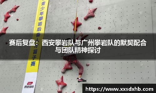 赛后复盘：西安攀岩队与广州攀岩队的默契配合与团队精神探讨