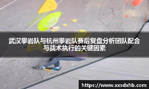 武汉攀岩队与杭州攀岩队赛后复盘分析团队配合与战术执行的关键因素