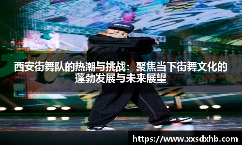 西安街舞队的热潮与挑战：聚焦当下街舞文化的蓬勃发展与未来展望