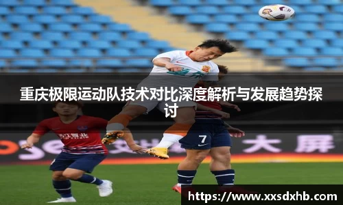 重庆极限运动队技术对比深度解析与发展趋势探讨